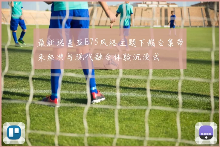 最新诺基亚E75风格主题下载合集带来经典与现代融合体验沉浸式