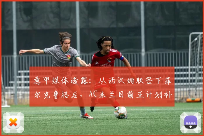 意甲媒体透露:从西汉姆联签下菲尔克鲁格后,AC米兰目前正计划补强边路阵容_球员_国米_萨格勒布迪纳摩