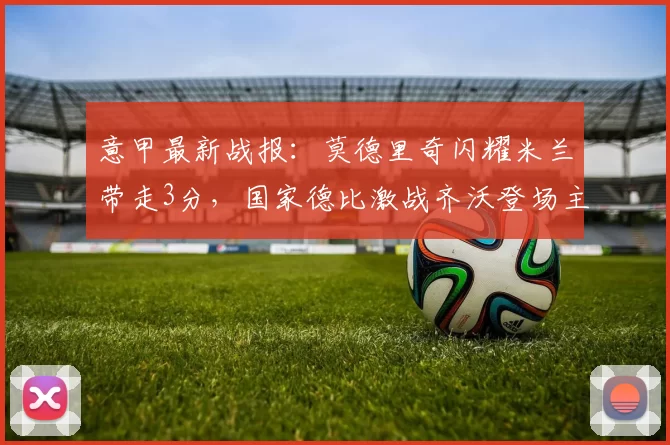 意甲最新战报：莫德里奇闪耀米兰带走3分，国家德比激战齐沃登场主力_图拉姆_国米_中场