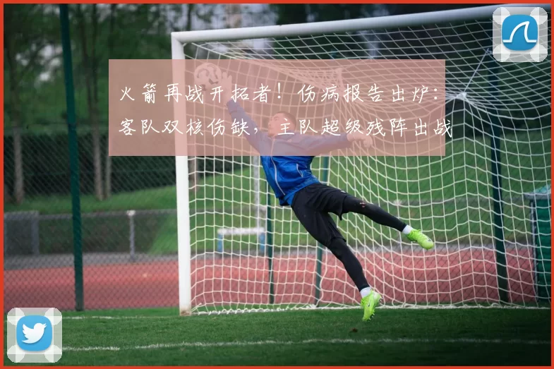 火箭再战开拓者！伤病报告出炉：客队双核伤缺，主队超级残阵出战