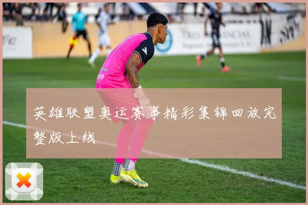 英雄联盟奥运赛事精彩集锦回放完整版上线