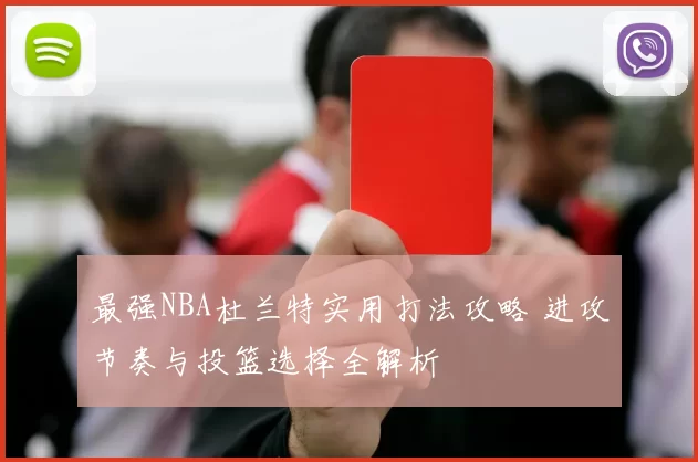 最强NBA杜兰特实用打法攻略 进攻节奏与投篮选择全解析