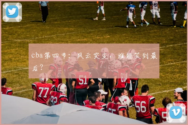 cba第四节：风云突变，谁能笑到最后？