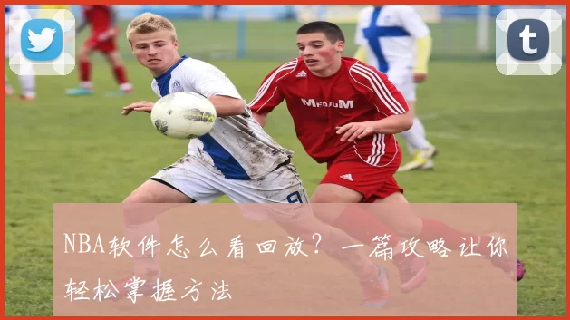 NBA软件怎么看回放？一篇攻略让你轻松掌握方法