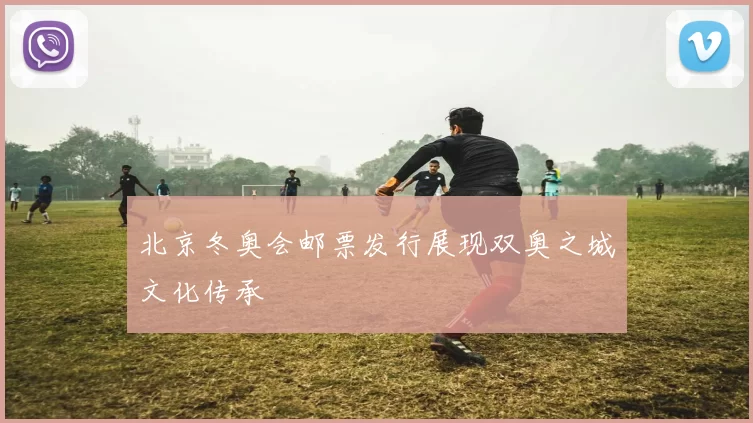 北京冬奥会邮票发行展现双奥之城文化传承