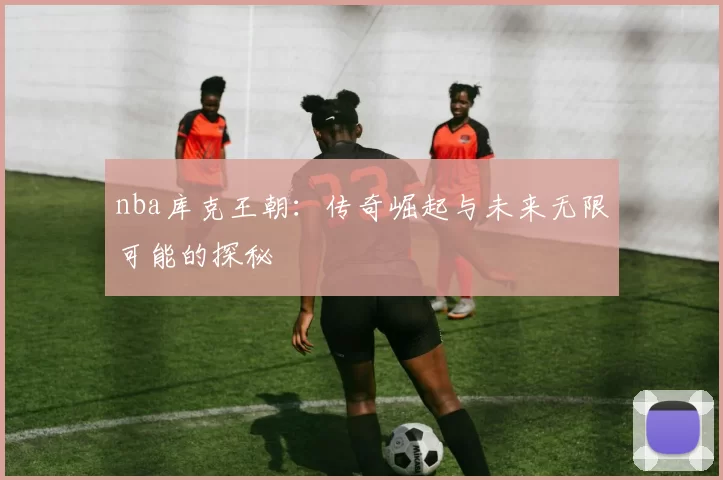 nba库克王朝：传奇崛起与未来无限可能的探秘