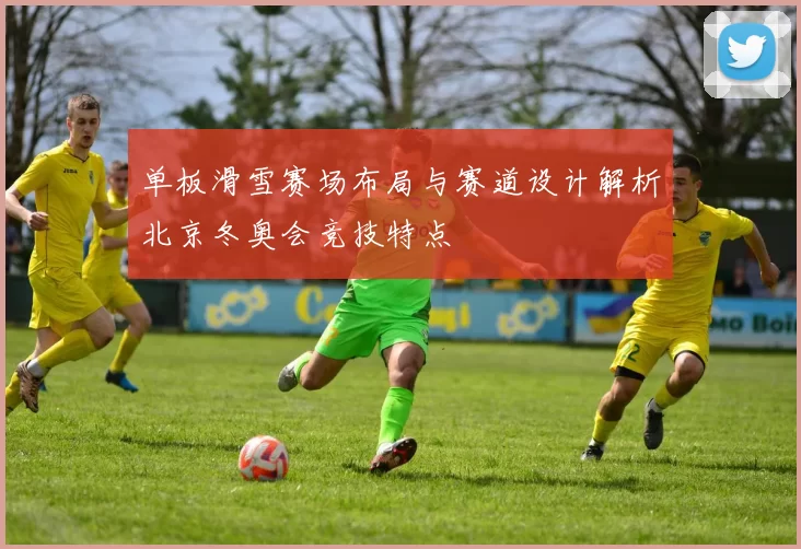 单板滑雪赛场布局与赛道设计解析北京冬奥会竞技特点