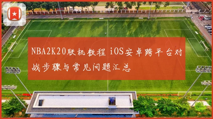 NBA2K20联机教程 iOS安卓跨平台对战步骤与常见问题汇总