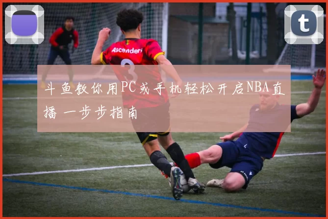 斗鱼教你用PC或手机轻松开启NBA直播 一步步指南