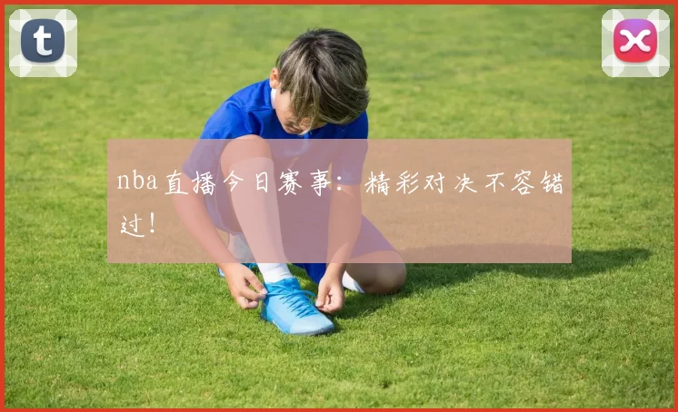 nba直播今日赛事:精彩对决不容错过!