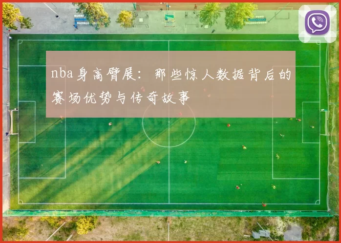 nba身高臂展:那些惊人数据背后的赛场优势与传奇故事