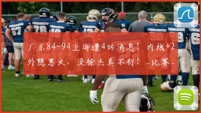 广东84-94上海遭4坏消息!内线+2外隐患大,没徐杰真不行!_比赛_奎因_1
