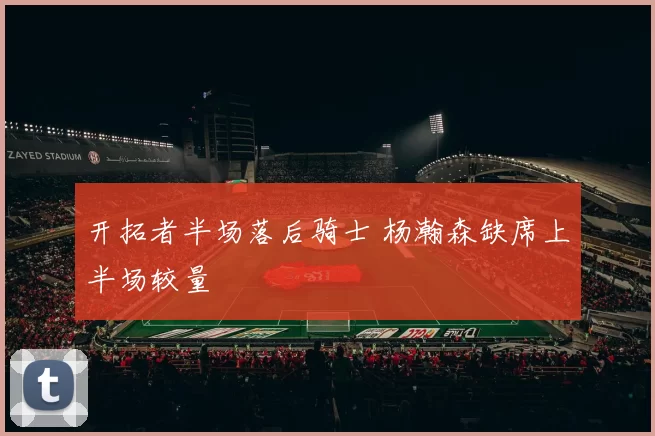 开拓者半场落后骑士 杨瀚森缺席上半场较量