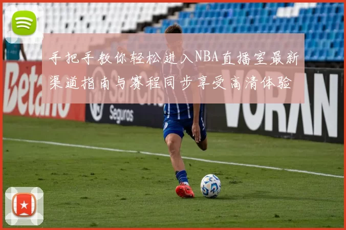 手把手教你轻松进入NBA直播室最新渠道指南与赛程同步享受高清体验