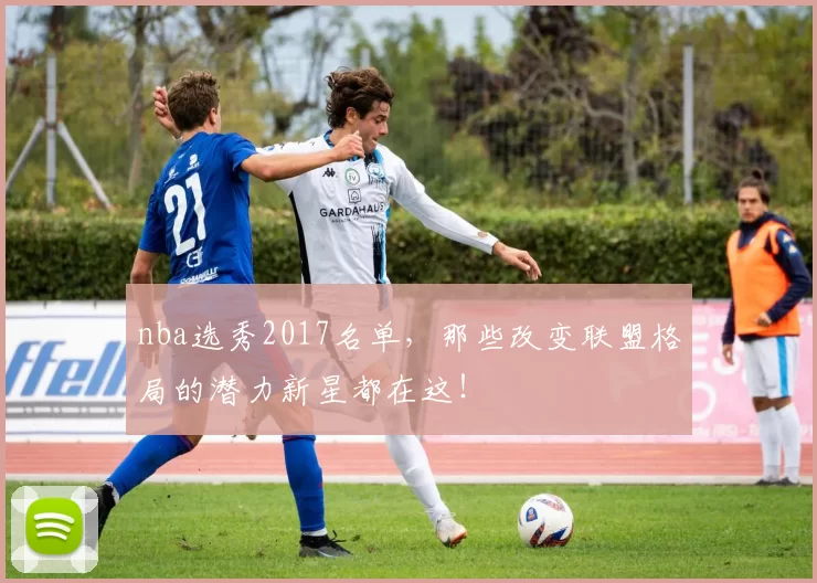 nba选秀2017名单,那些改变联盟格局的潜力新星都在这!