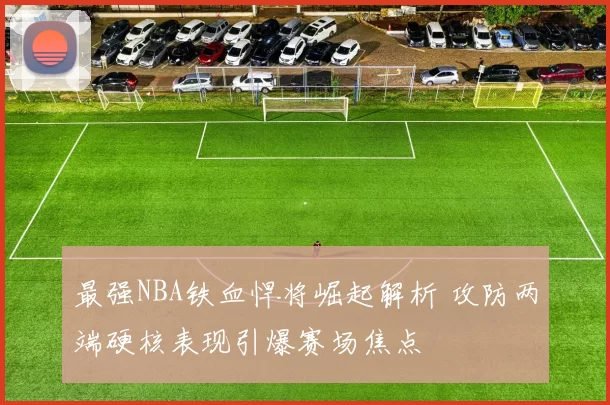 最强NBA铁血悍将崛起解析 攻防两端硬核表现引爆赛场焦点