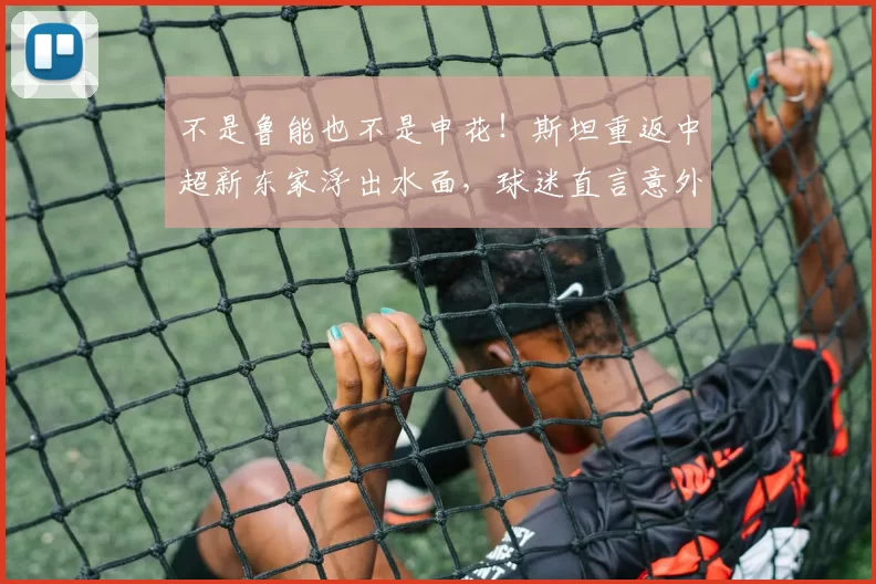 不是鲁能也不是申花！斯坦重返中超新东家浮出水面，球迷直言意外