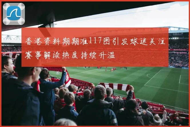 香港资料期期准117图引发球迷关注赛事解读热度持续升温