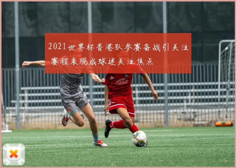 2021世界杯香港队参赛备战引关注 赛程表现成球迷关注焦点