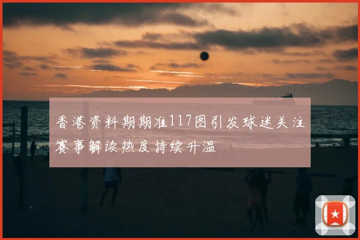 香港资料期期准117图引发球迷关注赛事解读热度持续升温