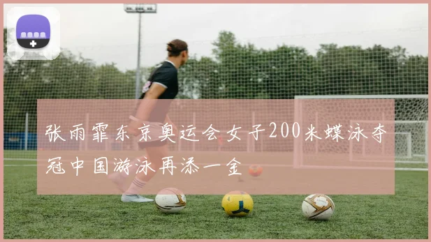 张雨霏东京奥运会女子200米蝶泳夺冠中国游泳再添一金