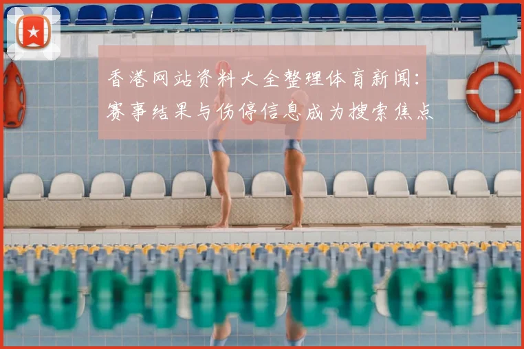 香港网站资料大全整理体育新闻:赛事结果与伤停信息成为搜索焦点