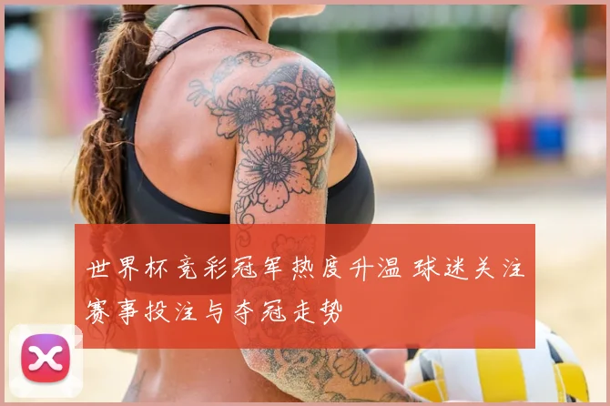 世界杯竞彩冠军热度升温 球迷关注赛事投注与夺冠走势