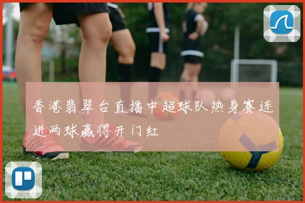 香港翡翠台直播中超球队热身赛连进两球赢得开门红