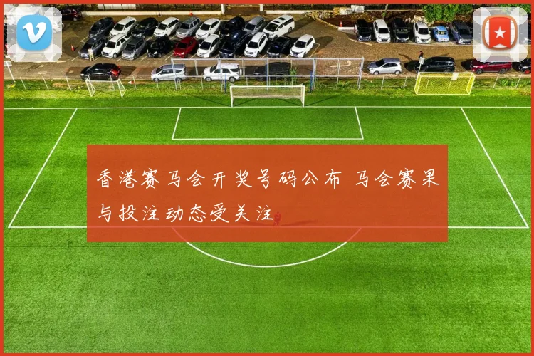 香港赛马会开奖号码公布 马会赛果与投注动态受关注
