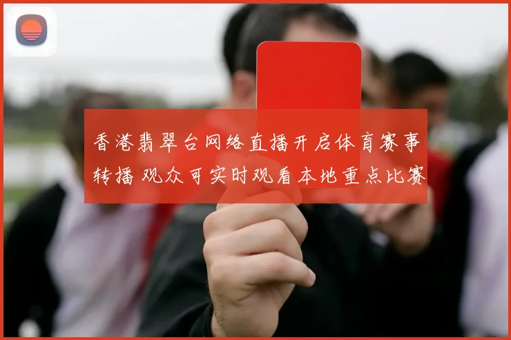 香港翡翠台网络直播开启体育赛事转播 观众可实时观看本地重点比赛