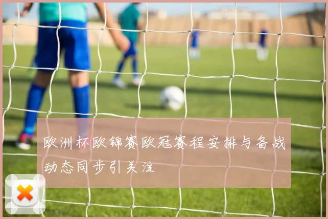 欧洲杯欧锦赛欧冠赛程安排与备战动态同步引关注