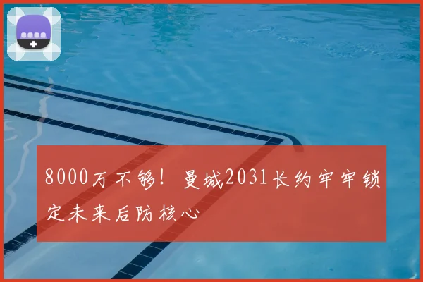 8000万不够!曼城2031长约牢牢锁定未来后防核心