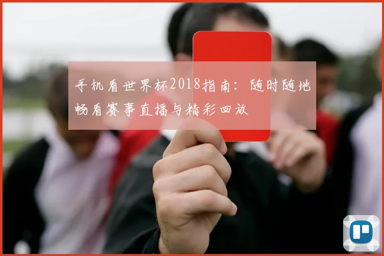 手机看世界杯2018指南：随时随地畅看赛事直播与精彩回放