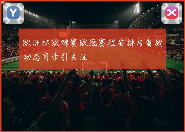 欧洲杯欧锦赛欧冠赛程安排与备战动态同步引关注