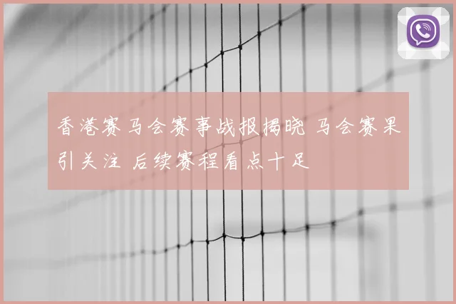 香港赛马会赛事战报揭晓 马会赛果引关注 后续赛程看点十足