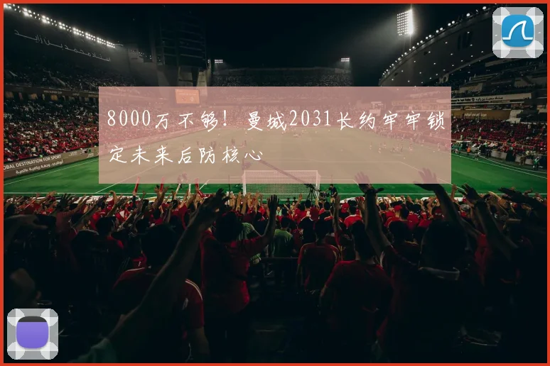 8000万不够!曼城2031长约牢牢锁定未来后防核心