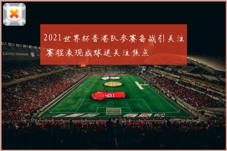 2021世界杯香港队参赛备战引关注 赛程表现成球迷关注焦点
