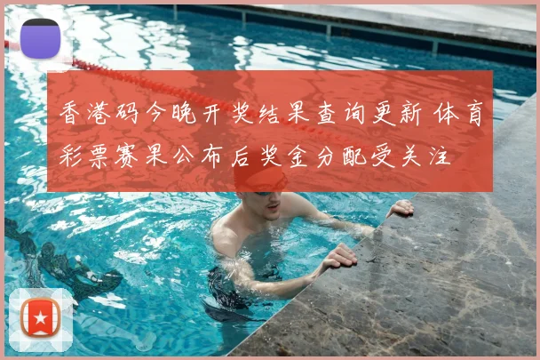 香港码今晚开奖结果查询更新 体育彩票赛果公布后奖金分配受关注