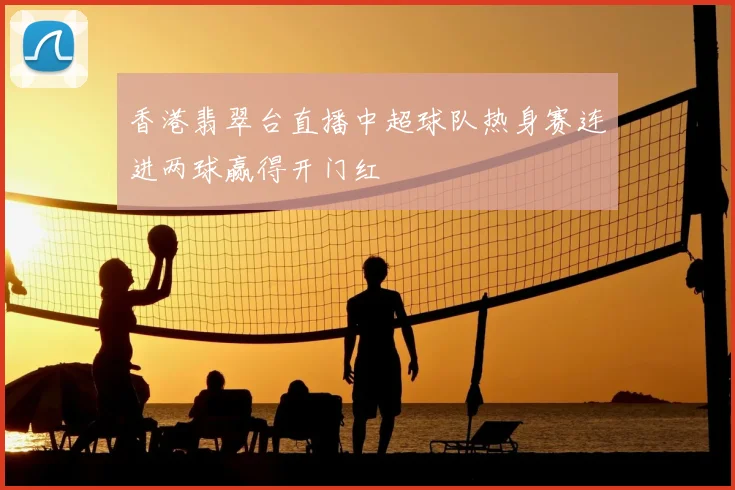 香港翡翠台直播中超球队热身赛连进两球赢得开门红