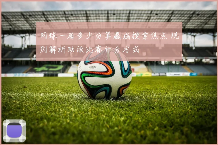 网球一局多少分算赢成搜索焦点 规则解析助读比赛计分方式
